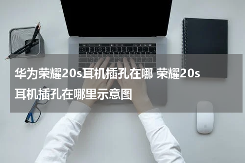 华为荣耀20s耳机插孔在哪 荣耀20s耳机插孔在哪里示意图