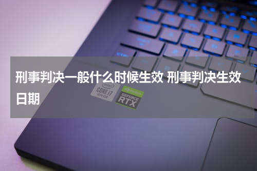 刑事判决一般什么时候生效 刑事判决生效日期