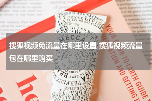 搜狐视频免流量在哪里设置 搜狐视频流量包在哪里购买