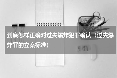 到底怎样正确对过失爆炸犯罪确认（过失爆炸罪的立案标准）