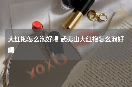 大红袍怎么泡好喝 武夷山大红袍怎么泡好喝