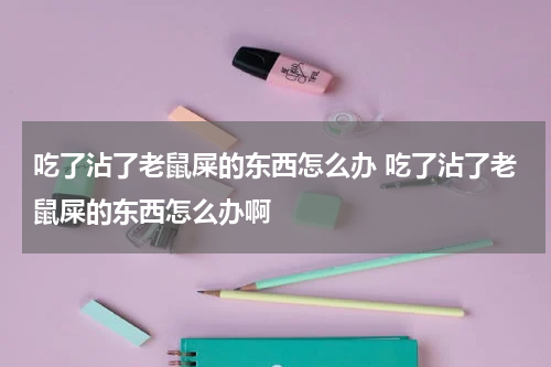 吃了沾了老鼠屎的东西怎么办 吃了沾了老鼠屎的东西怎么办啊