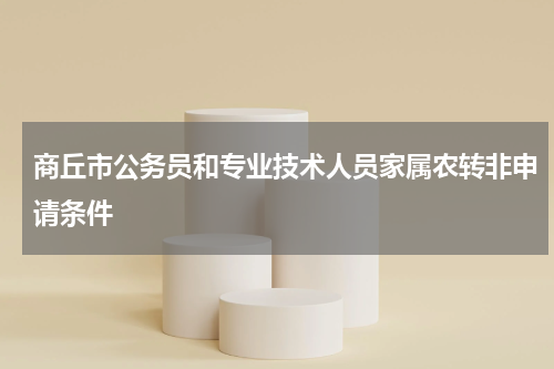 商丘市公务员和专业技术人员家属农转非申请条件