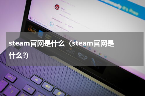 steam官网是什么（steam官网是什么?）