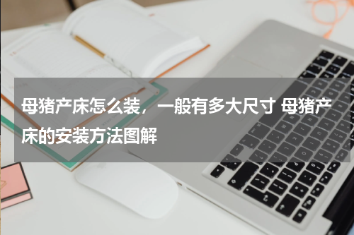 母猪产床怎么装，一般有多大尺寸 母猪产床的安装方法图解