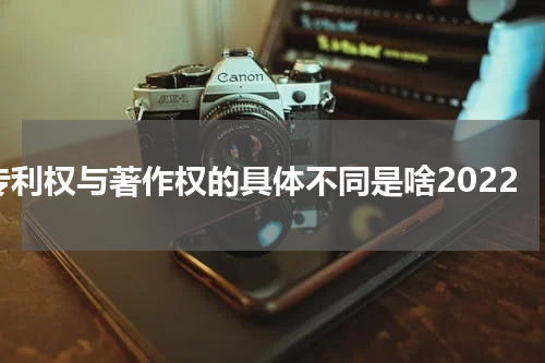 专利权与著作权的具体不同是啥2022