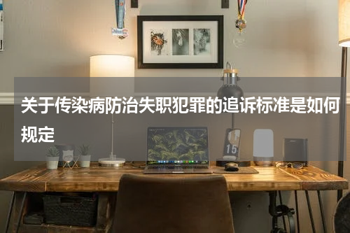 关于传染病防治失职犯罪的追诉标准是如何规定