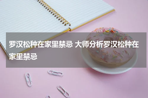 罗汉松种在家里禁忌 大师分析罗汉松种在家里禁忌