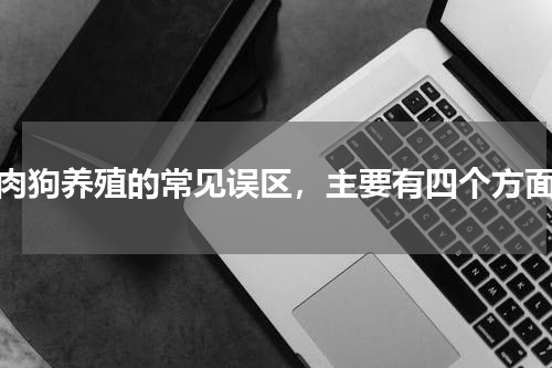 肉狗养殖的常见误区，主要有四个方面