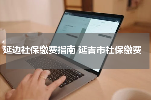 延边社保缴费指南 延吉市社保缴费