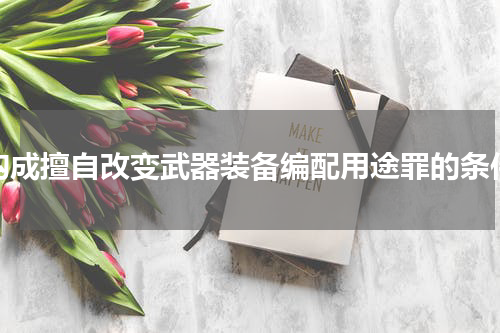构成擅自改变武器装备编配用途罪的条件