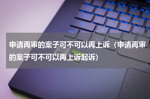 申请再审的案子可不可以再上诉（申请再审的案子可不可以再上诉起诉）