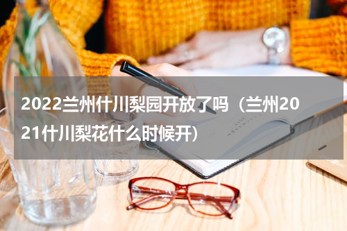 2022兰州什川梨园开放了吗（兰州2021什川梨花什么时候开）