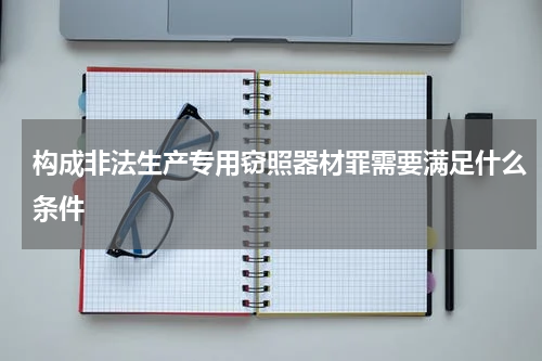 构成非法生产专用窃照器材罪需要满足什么条件