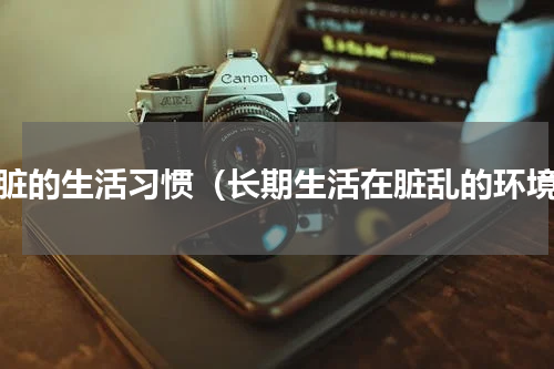 最脏的生活习惯（长期生活在脏乱的环境）