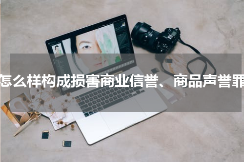 怎么样构成损害商业信誉、商品声誉罪