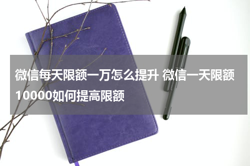 微信每天限额一万怎么提升 微信一天限额10000如何提高限额