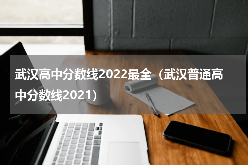 武汉高中分数线2022最全（武汉普通高中分数线2021）