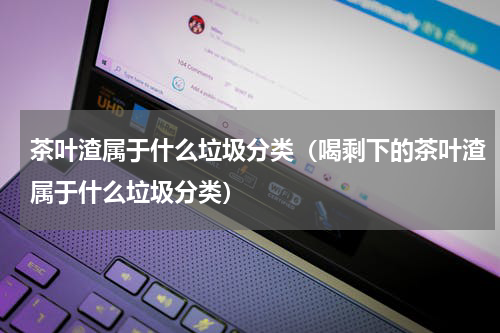 茶叶渣属于什么垃圾分类（喝剩下的茶叶渣属于什么垃圾分类）