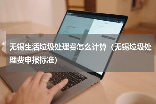 无锡生活垃圾处理费怎么计算（无锡垃圾处理费申报标准）