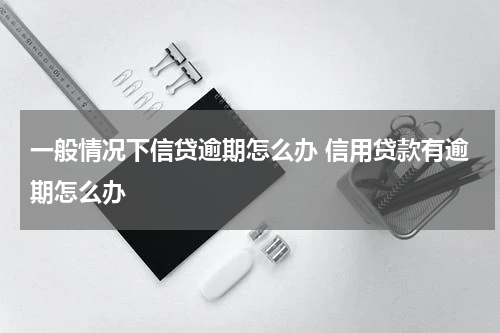 一般情况下信贷逾期怎么办 信用贷款有逾期怎么办
