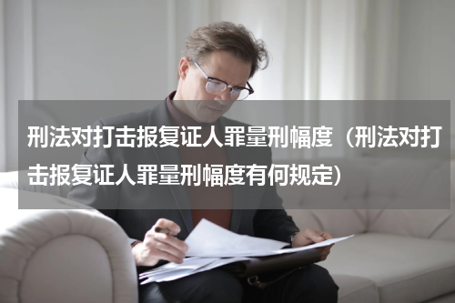 刑法对打击报复证人罪量刑幅度（刑法对打击报复证人罪量刑幅度有何规定）