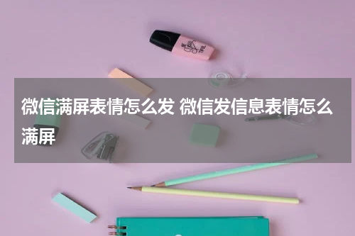 微信满屏表情怎么发 微信发信息表情怎么满屏