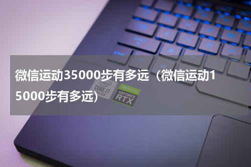 微信运动35000步有多远（微信运动15000步有多远）