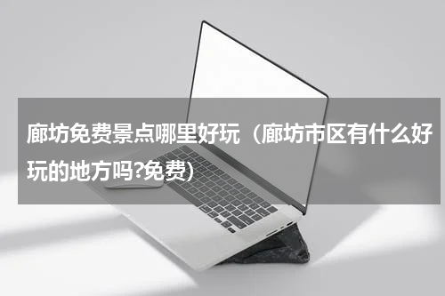 廊坊免费景点哪里好玩（廊坊市区有什么好玩的地方吗?免费）