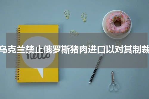 乌克兰禁止俄罗斯猪肉进口以对其制裁