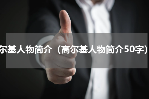高尔基人物简介（高尔基人物简介50字）