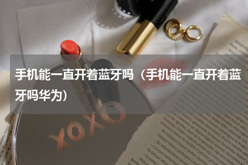 手机能一直开着蓝牙吗（手机能一直开着蓝牙吗华为）