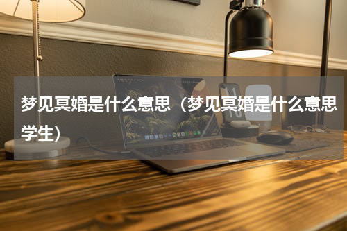 梦见冥婚是什么意思（梦见冥婚是什么意思学生）