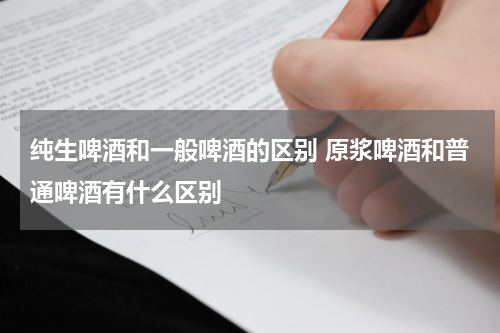 纯生啤酒和一般啤酒的区别 原浆啤酒和普通啤酒有什么区别