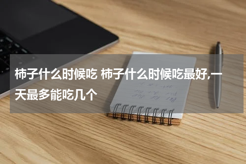 柿子什么时候吃 柿子什么时候吃最好,一天最多能吃几个