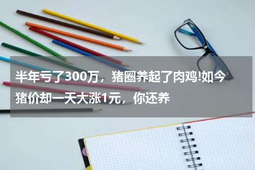 半年亏了300万，猪圈养起了肉鸡!如今猪价却一天大涨1元，你还养