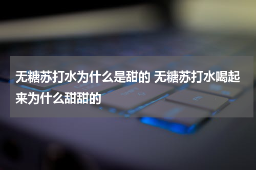 无糖苏打水为什么是甜的 无糖苏打水喝起来为什么甜甜的