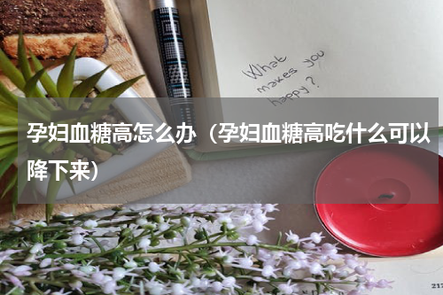 孕妇血糖高怎么办（孕妇血糖高吃什么可以降下来）
