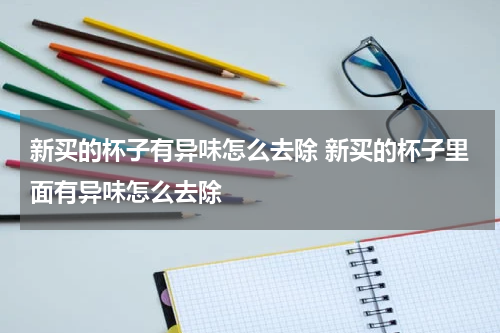新买的杯子有异味怎么去除 新买的杯子里面有异味怎么去除