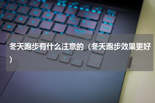 冬天跑步有什么注意的（冬天跑步效果更好）