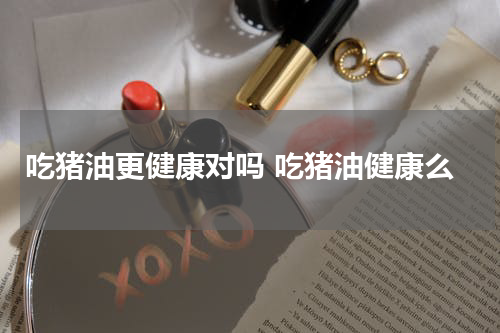 吃猪油更健康对吗 吃猪油健康么