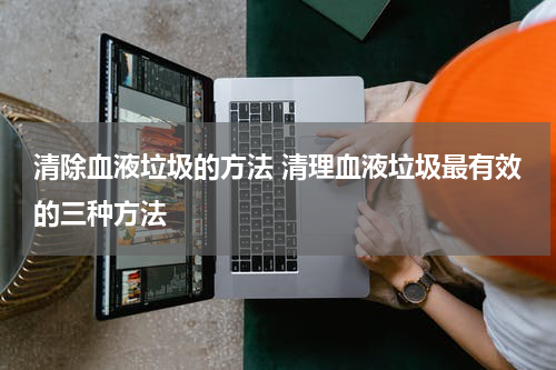 清除血液垃圾的方法 清理血液垃圾最有效的三种方法