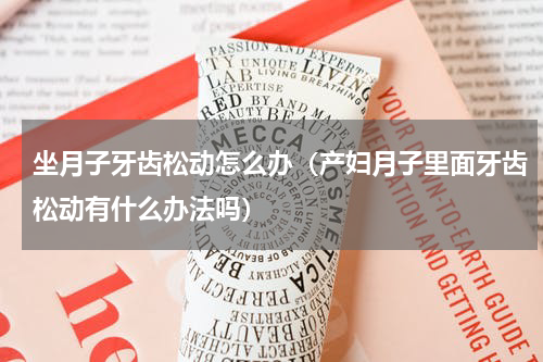 坐月子牙齿松动怎么办（产妇月子里面牙齿松动有什么办法吗）