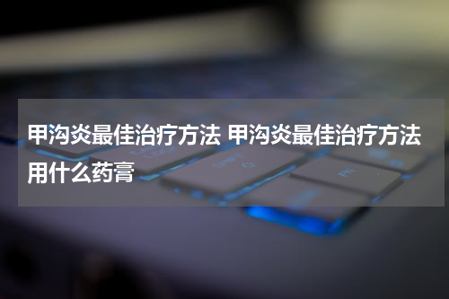 甲沟炎最佳治疗方法 甲沟炎最佳治疗方法用什么药膏
