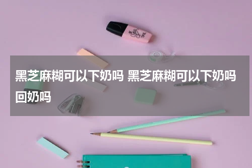 黑芝麻糊可以下奶吗 黑芝麻糊可以下奶吗回奶吗