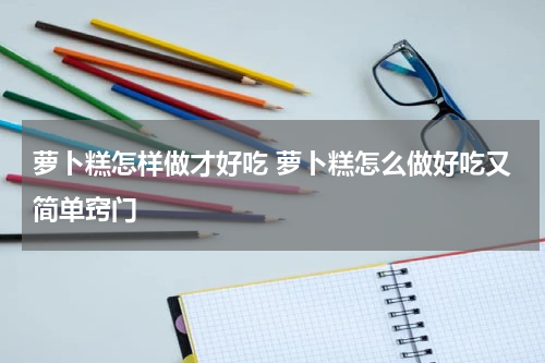 萝卜糕怎样做才好吃 萝卜糕怎么做好吃又简单窍门