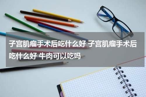 子宫肌瘤手术后吃什么好 子宫肌瘤手术后吃什么好 牛肉可以吃吗
