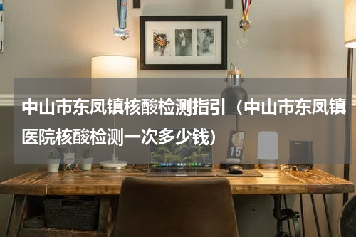 中山市东凤镇核酸检测指引（中山市东凤镇医院核酸检测一次多少钱）