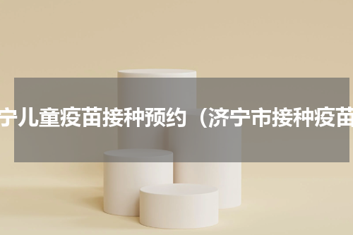 济宁儿童疫苗接种预约（济宁市接种疫苗）