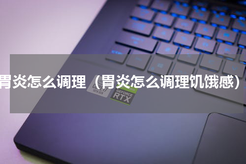 胃炎怎么调理（胃炎怎么调理饥饿感）